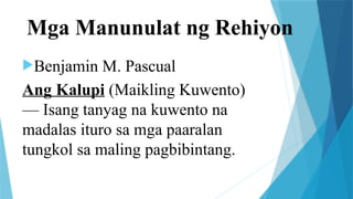 Mga Manunulat ng Rehiyon
Benjamin M. Pascual
Ang Kalupi (Maikling Kuwento)
— Isang tanyag na kuwento na
madalas ituro sa mga paaralan
tungkol sa maling pagbibintang.
 