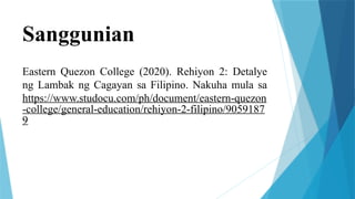 Sanggunian
Eastern Quezon College (2020). Rehiyon 2: Detalye
ng Lambak ng Cagayan sa Filipino. Nakuha mula sa
https://www.studocu.com/ph/document/eastern-quezon
-college/general-education/rehiyon-2-filipino/9059187
9
 