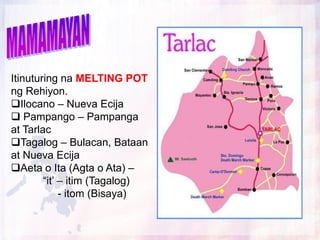 Itinuturing na MELTING POT
ng Rehiyon.
Ilocano – Nueva Ecija
 Pampango – Pampanga
at Tarlac
Tagalog – Bulacan, Bataan
at Nueva Ecija
Aeta o Ita (Agta o Ata) –
        “it‟ – itim (Tagalog)
             - itom (Bisaya)
 