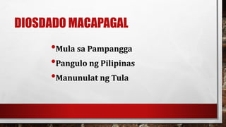 DIOSDADO MACAPAGAL
•Mula sa Pampangga
•Pangulo ng Pilipinas
•Manunulat ng Tula
 