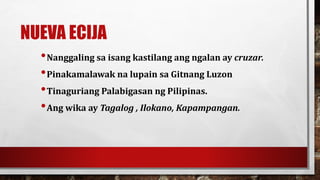 NUEVA ECIJA
•Nanggaling sa isang kastilang ang ngalan ay cruzar.
•Pinakamalawak na lupain sa Gitnang Luzon
•Tinaguriang Palabigasan ng Pilipinas.
•Ang wika ay Tagalog , Ilokano, Kapampangan.
 