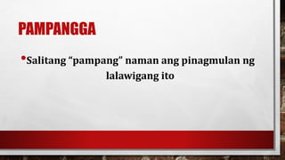 PAMPANGGA
•Salitang “pampang” naman ang pinagmulan ng
lalawigang ito
 