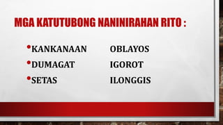 MGA KATUTUBONG NANINIRAHAN RITO :
•KANKANAAN OBLAYOS
•DUMAGAT IGOROT
•SETAS ILONGGIS
 