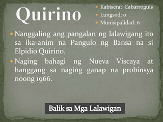  Kabisera: Cabarroguis
                          Lungsod: 0
                          Munisipalidad: 6

 Nanggaling ang pangalan ng lalawigang ito
  sa ika-anim na Pangulo ng Bansa na si
  Elpidio Quirino.
 Naging bahagi ng Nueva Viscaya at
  hanggang sa naging ganap na probinsya
  noong 1966.
 