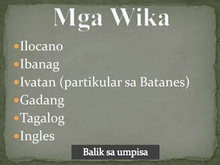 Ilocano
Ibanag
Ivatan (partikular sa Batanes)
Gadang
Tagalog
Ingles
 