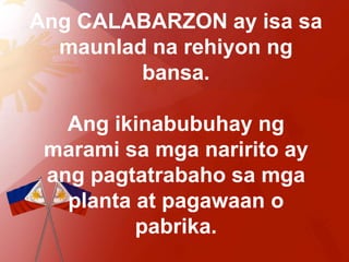 Ang CALABARZON ay isa sa
  maunlad na rehiyon ng
         bansa.

   Ang ikinabubuhay ng
 marami sa mga naririto ay
 ang pagtatrabaho sa mga
   planta at pagawaan o
          pabrika.
 