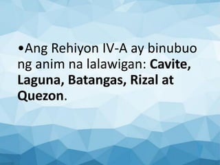 •Ang Rehiyon IV-A ay binubuo
ng anim na lalawigan: Cavite,
Laguna, Batangas, Rizal at
Quezon.
 