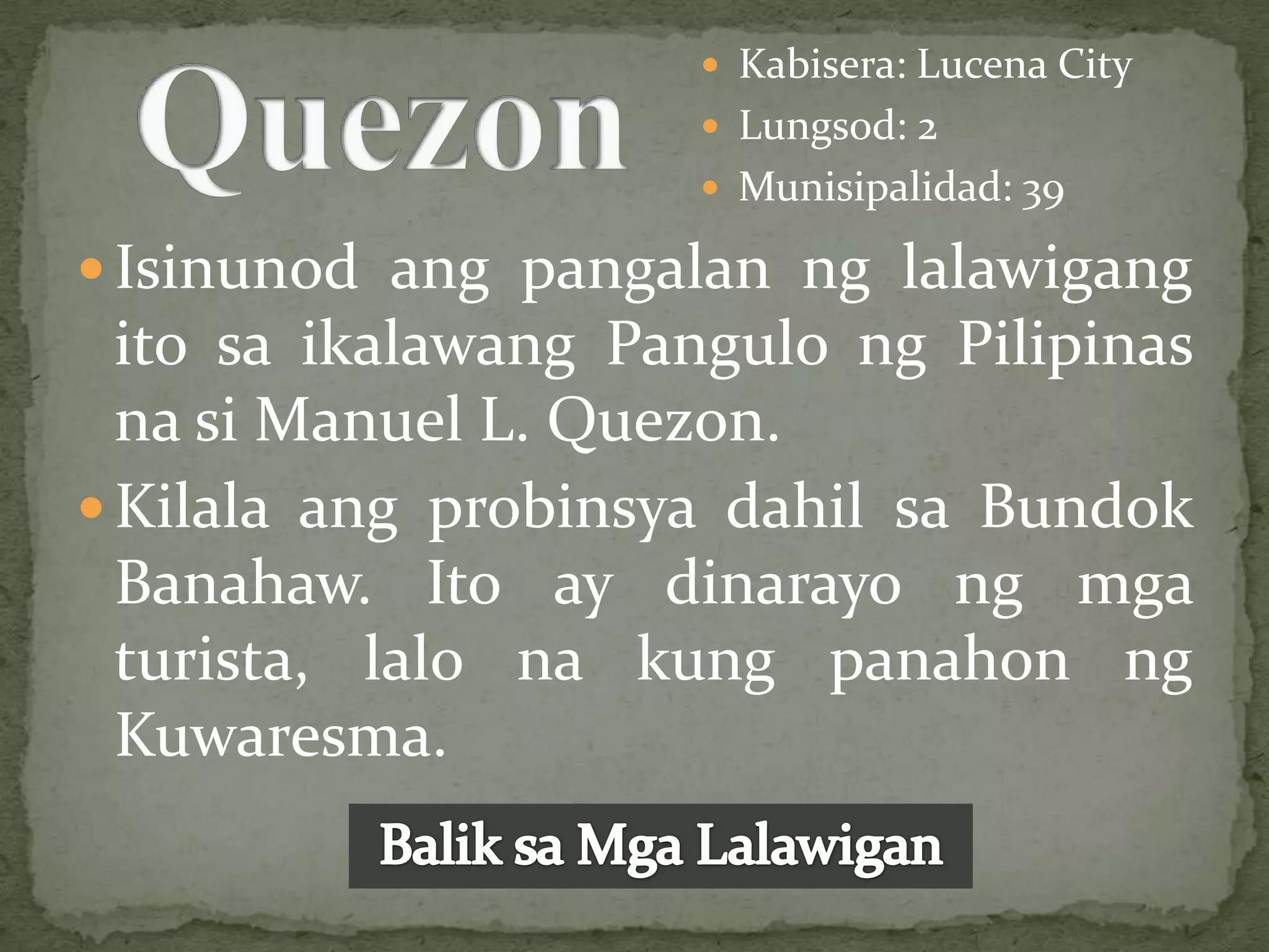  Kabisera: Lucena City
                      Lungsod: 2
                      Munisipalidad: 39

 Isinunod ang pangalan ng lalawigang
  ito sa ikalawang Pangulo ng Pilipinas
  na si Manuel L. Quezon.
 Kilala ang probinsya dahil sa Bundok
  Banahaw. Ito ay dinarayo ng mga
  turista, lalo na kung panahon ng
  Kuwaresma.
 