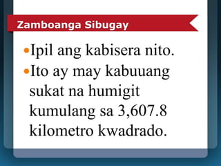 Zamboanga Sibugay 
Ipil ang kabisera nito. 
Ito ay may kabuuang 
sukat na humigit 
kumulang sa 3,607.8 
kilometro kwadrado. 
 