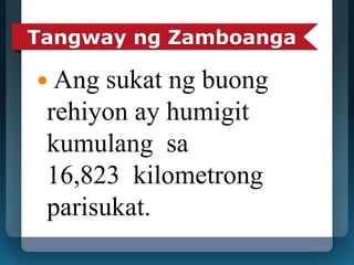 Tangway ng Zamboanga 
 Ang sukat ng buong 
rehiyon ay humigit 
kumulang sa 
16,823 kilometrong 
parisukat. 
 
