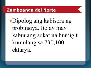Zamboanga del Norte 
Dipolog ang kabisera ng 
probinsiya. Ito ay may 
kabuuang sukat na humigit 
kumulang sa 730,100 
ektarya. 
 