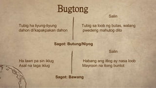 Salin
Tubig ha liyung-liyung Tubig sa loob ng butas, walang
dahon di’kapakpakan dahon pwedeng mahulog dito
Bugtong
Sagot: Butung/Niyog
Salin
Ha lawn pa sin iklug Habang ang itlog ay nasa loob
Asal na taga iklug Mayroon na itong buntot
Sagot: Bawang
 