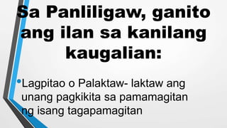 Sa Panliligaw, ganito
ang ilan sa kanilang
kaugalian:
•Lagpitao o Palaktaw- laktaw ang
unang pagkikita sa pamamagitan
ng isang tagapamagitan
 