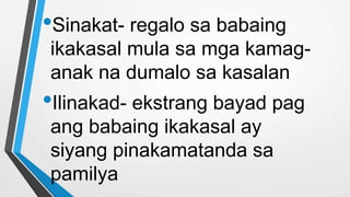 •Sinakat- regalo sa babaing
ikakasal mula sa mga kamag-
anak na dumalo sa kasalan
•Ilinakad- ekstrang bayad pag
ang babaing ikakasal ay
siyang pinakamatanda sa
pamilya
 