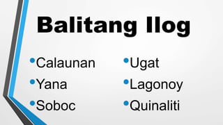 Balitang Ilog
•Calaunan
•Yana
•Soboc
•Ugat
•Lagonoy
•Quinaliti
 