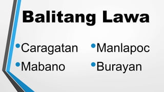 Balitang Lawa
•Caragatan
•Mabano
•Manlapoc
•Burayan
 