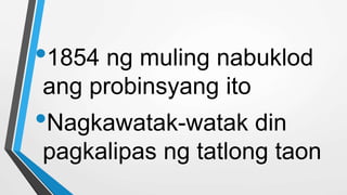 •1854 ng muling nabuklod
ang probinsyang ito
•Nagkawatak-watak din
pagkalipas ng tatlong taon
 