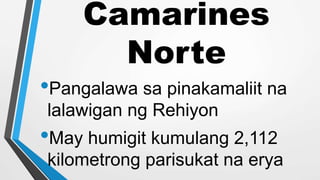 Camarines
Norte
•Pangalawa sa pinakamaliit na
lalawigan ng Rehiyon
•May humigit kumulang 2,112
kilometrong parisukat na erya
 