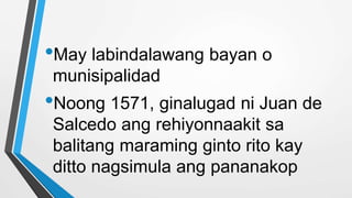 •May labindalawang bayan o
munisipalidad
•Noong 1571, ginalugad ni Juan de
Salcedo ang rehiyonnaakit sa
balitang maraming ginto rito kay
ditto nagsimula ang pananakop
 