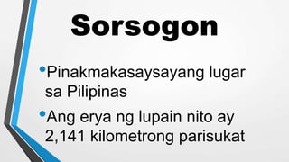 Sorsogon
•Pinakmakasaysayang lugar
sa Pilipinas
•Ang erya ng lupain nito ay
2,141 kilometrong parisukat
 
