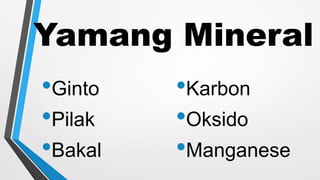 Yamang Mineral
•Ginto
•Pilak
•Bakal
•Karbon
•Oksido
•Manganese
 