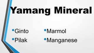 Yamang Mineral
•Ginto
•Pilak
•Marmol
•Manganese
 