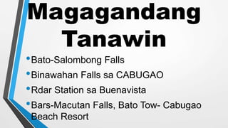 Magagandang
Tanawin
•Bato-Salombong Falls
•Binawahan Falls sa CABUGAO
•Rdar Station sa Buenavista
•Bars-Macutan Falls, Bato Tow- Cabugao
Beach Resort
 