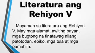 Literatura ang
Rehiyon V
Mayaman sa literatura ang Rehiyon
V. May mga alamat, awiting bayan,
mga bugtong na tinatawag nilang
patotodan, epiko, mga tula at mga
pamahiin.
 