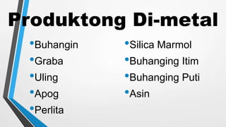 Produktong Di-metal
•Buhangin
•Graba
•Uling
•Apog
•Perlita
•Silica Marmol
•Buhanging Itim
•Buhanging Puti
•Asin
 