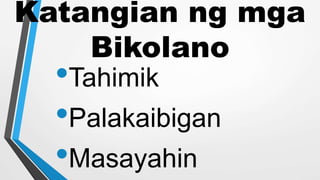 Katangian ng mga
Bikolano
•Tahimik
•Palakaibigan
•Masayahin
 