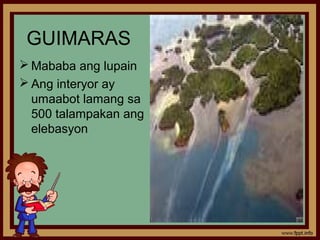 GUIMARAS
 Mababa ang lupain
 Ang interyor ay
  umaabot lamang sa
  500 talampakan ang
  elebasyon
 