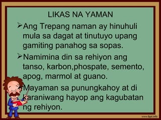 LIKAS NA YAMAN
Ang Trepang naman ay hinuhuli
 mula sa dagat at tinutuyo upang
 gamiting panahog sa sopas.
Namimina din sa rehiyon ang
 tanso, karbon,phospate, semento,
 apog, marmol at guano.
Mayaman sa punungkahoy at di
 karaniwang hayop ang kagubatan
 ng rehiyon.
 