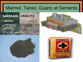 Marmol, Tanso, Guano at Semento
 