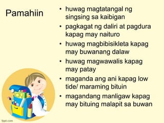 • huwag magtatangal ng
Pamahiin     singsing sa kaibigan
           • pagkagat ng daliri at pagdura
             kapag may naituro
           • huwag magbibisikleta kapag
             may buwanang dalaw
           • huwag magwawalis kapag
             may patay
           • maganda ang ani kapag low
             tide/ maraming bituin
           • magandang manligaw kapag
             may bituing malapit sa buwan
 