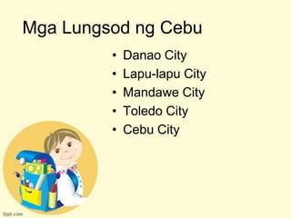 Mga Lungsod ng Cebu
         •   Danao City
         •   Lapu-lapu City
         •   Mandawe City
         •   Toledo City
         •   Cebu City
 