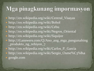  http://en.wikipedia.org/wiki/Central_Visayas
 http://en.wikipedia.org/wiki/Bohol
 http://en.wikipedia.org/wiki/Cebu
 http://en.wikipedia.org/wiki/Negros_Oriental
 http://en.wikipedia.org/wiki/Siquijor
 http://tl.answers.com/Q/Ano_ang_mga_pangunahing
  _produkto_ng_rehiyon_7
 http://en.wikipedia.org/wiki/Carlos_P._Garcia
 http://en.wikipedia.org/wiki/Sergio_Osme%C3%B1a
 google.com
 