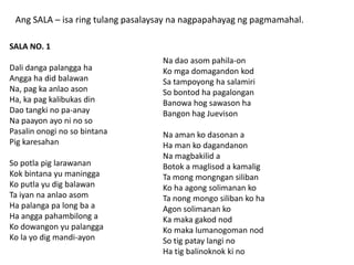 Ang SALA – isa ring tulang pasalaysay na nagpapahayag ng pagmamahal.
SALA NO. 1
Dali danga palangga ha
Angga ha did balawan
Na, pag ka anlao ason
Ha, ka pag kalibukas din
Dao tangki no pa-anay
Na paayon ayo ni no so
Pasalin onogi no so bintana
Pig karesahan
So potla pig larawanan
Kok bintana yu maningga
Ko putla yu dig balawan
Ta iyan na anlao asom
Ha palanga pa long ba a
Ha angga pahambilong a
Ko dowangon yu palangga
Ko la yo dig mandi-ayon

Na dao asom pahila-on
Ko mga domagandon kod
Sa tampoyong ha salamiri
So bontod ha pagalongan
Banowa hog sawason ha
Bangon hag Juevison

Na aman ko dasonan a
Ha man ko dagandanon
Na magbakilid a
Botok a maglisod a kamalig
Ta mong mongngan siliban
Ko ha agong solimanan ko
Ta nong mongo siliban ko ha
Agon solimanan ko
Ka maka gakod nod
Ko maka lumanogoman nod
So tig patay langi no
Ha tig balinoknok ki no

 