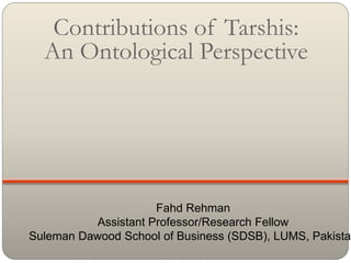 Contributions of Tarshis:
An Ontological Perspective
Fahd Rehman
Assistant Professor/Research Fellow
Suleman Dawood School of Business (SDSB), LUMS, Pakistan
 
