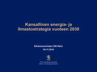 Kansallinen energia- ja
ilmastostrategia vuoteen 2030
Elinkeinoministeri Olli Rehn
24.11.2016
 