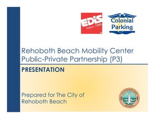 Colonial Parking, Inc. + EDiS Company
Rehoboth Beach Mobility Center P3 Presentation February 2019page 1
PRESENTATION
Prepared for The City of
Rehoboth Beach
Rehoboth Beach Mobility Center
Public-Private Partnership (P3)
 