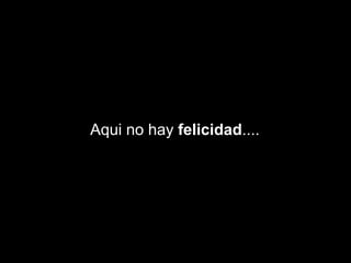 Aqui no hay felicidad....