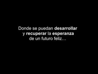 Donde se puedan desarrollar y recuperar la esperanzade un futuro feliz…