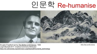 Douglas Engelbart giving The Mother of All Demos. 1968
Leigh Blackall 2017. Creative Commons Attribution
https://en.wikiversity.org/wiki/User:Leighblackall/Humanist_technology
인문학 Re-humanise
After Rain at Mt Inwang
 
