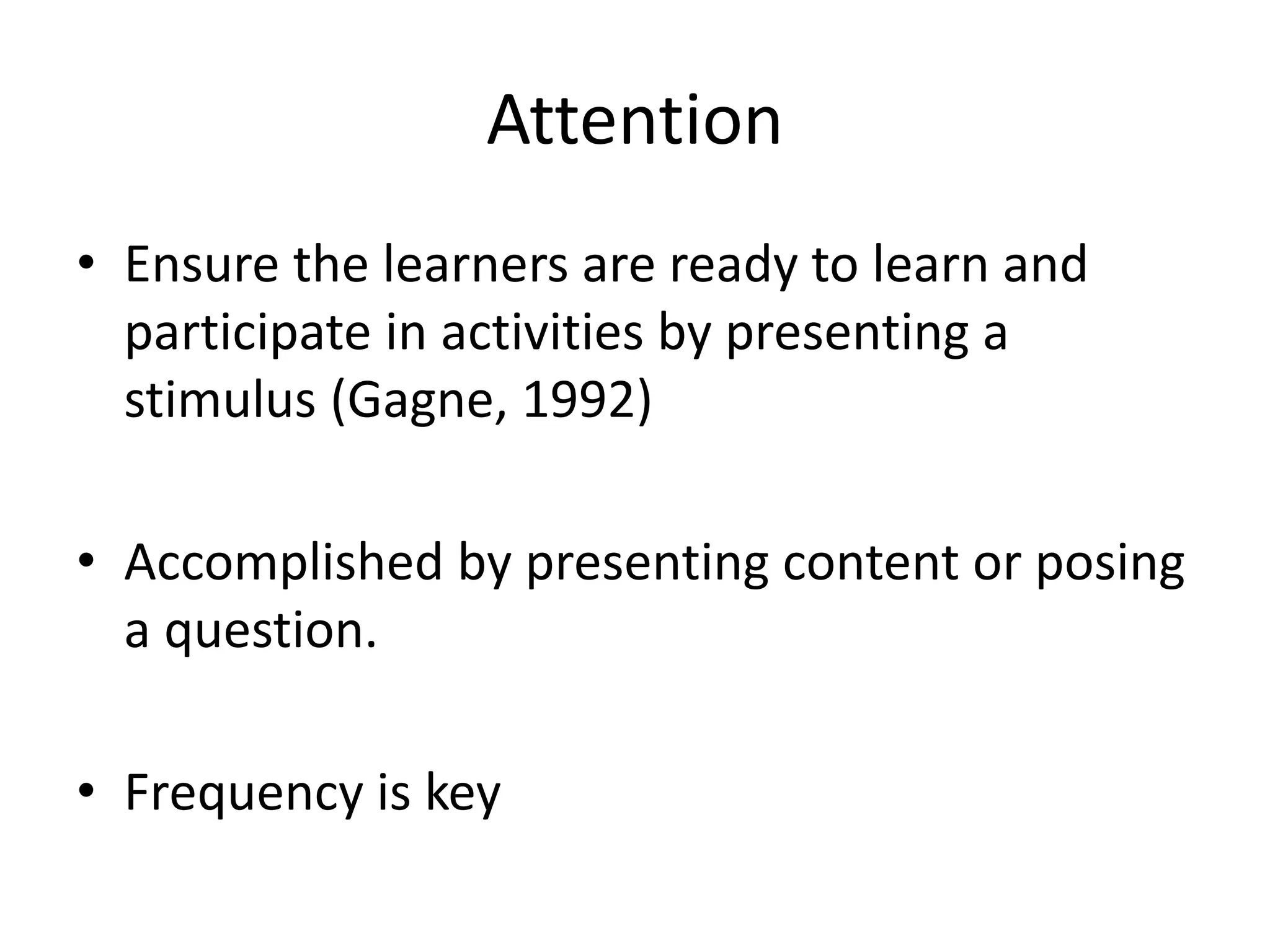 Attention
• Ensure the learners are ready to learn and
participate in activities by presenting a
stimulus (Gagne, 1992)
• Accomplished by presenting content or posing
a question.
• Frequency is key
 