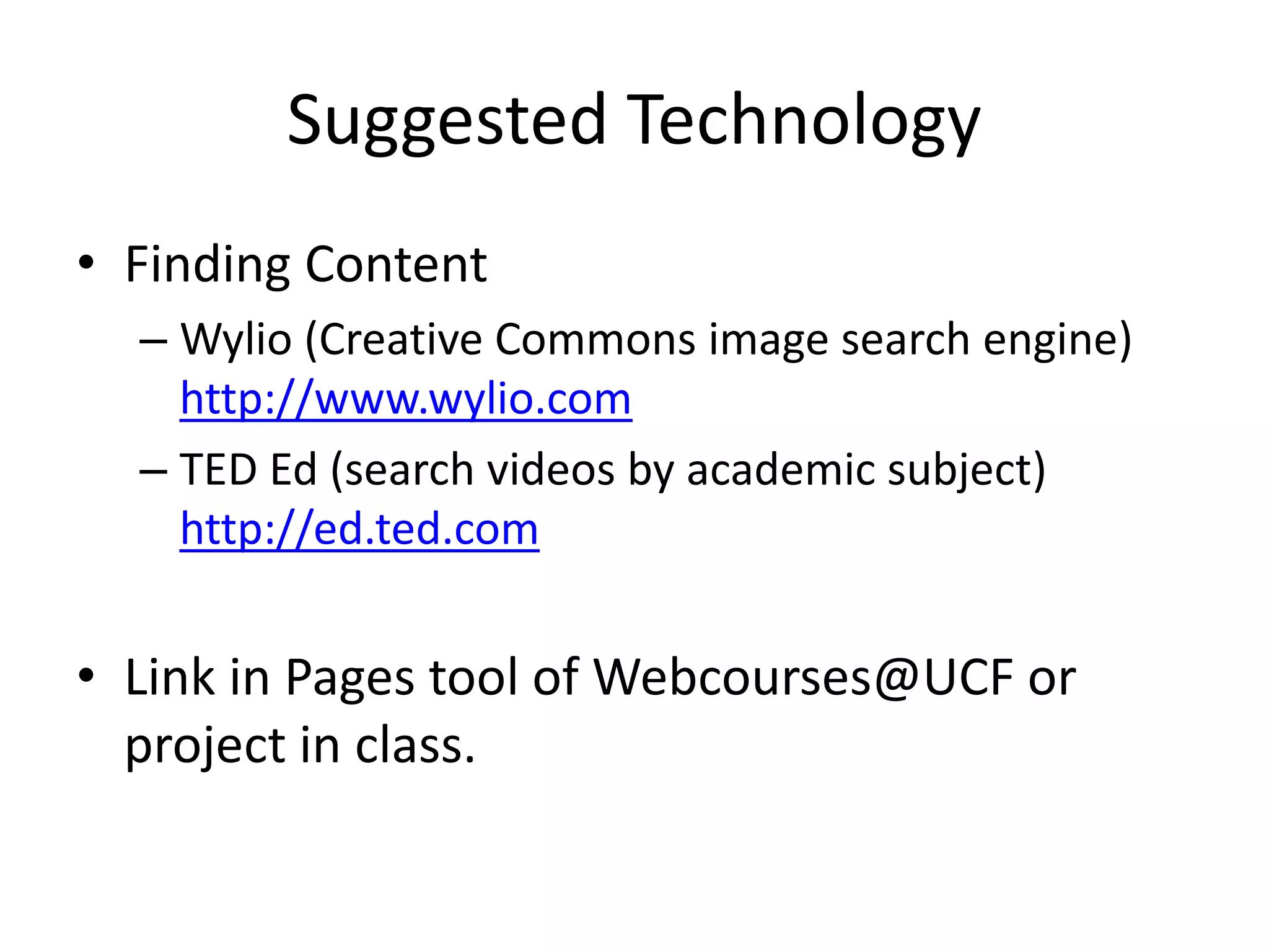 Suggested Technology
• Finding Content
– Wylio (Creative Commons image search engine)
http://www.wylio.com
– TED Ed (search videos by academic subject)
http://ed.ted.com
• Link in Pages tool of Webcourses@UCF or
project in class.
 