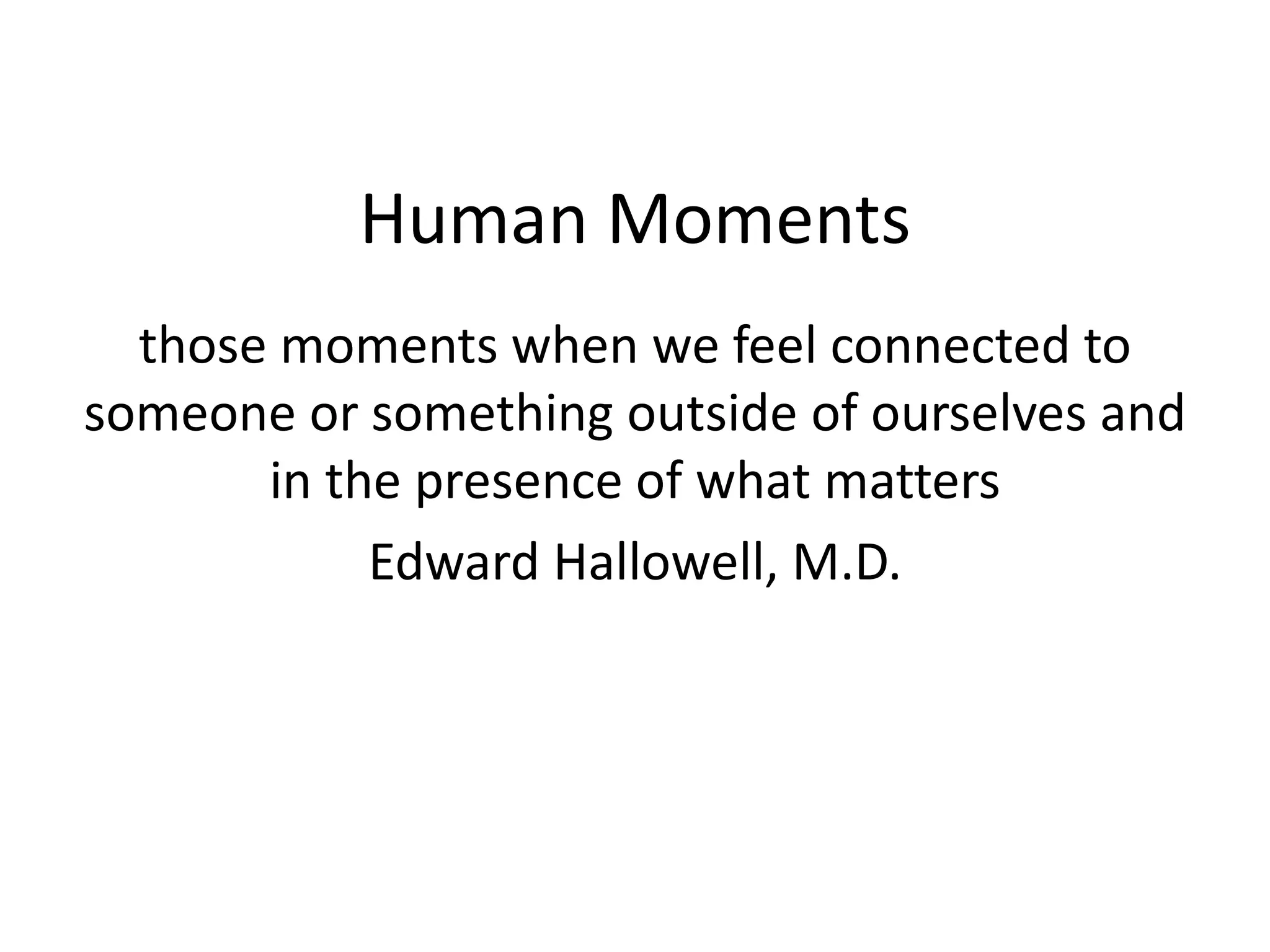Human Moments
those moments when we feel connected to
someone or something outside of ourselves and
in the presence of what matters
Edward Hallowell, M.D.
 