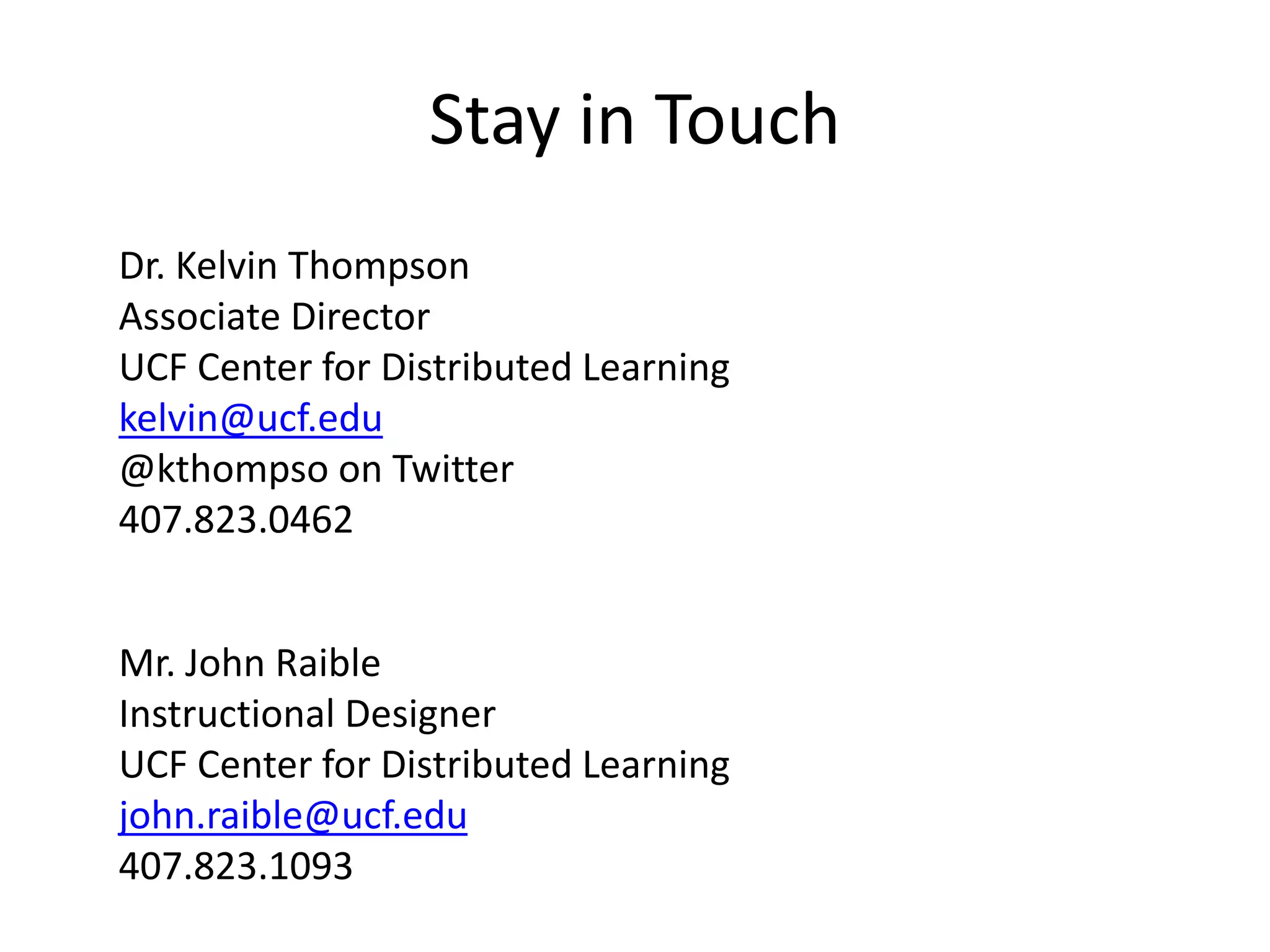 Stay in Touch
Dr. Kelvin Thompson
Associate Director
UCF Center for Distributed Learning
kelvin@ucf.edu
@kthompso on Twitter
407.823.0462
Mr. John Raible
Instructional Designer
UCF Center for Distributed Learning
john.raible@ucf.edu
407.823.1093
 