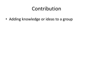 Contribution
• Adding knowledge or ideas to a group
 