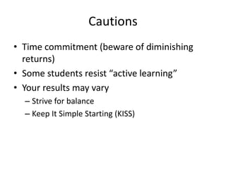 Cautions
• Time commitment (beware of diminishing
returns)
• Some students resist “active learning”
• Your results may vary
– Strive for balance
– Keep It Simple Starting (KISS)
 