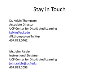 Stay in Touch
Dr. Kelvin Thompson
Associate Director
UCF Center for Distributed Learning
kelvin@ucf.edu
@kthompso on Twitter
407.823.0462
Mr. John Raible
Instructional Designer
UCF Center for Distributed Learning
john.raible@ucf.edu
407.823.1093
 